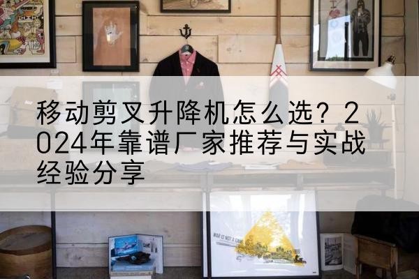 遂平升降平台厂家推荐-移动剪叉升降机怎么选？2024年靠谱厂家推荐与实战经验分享