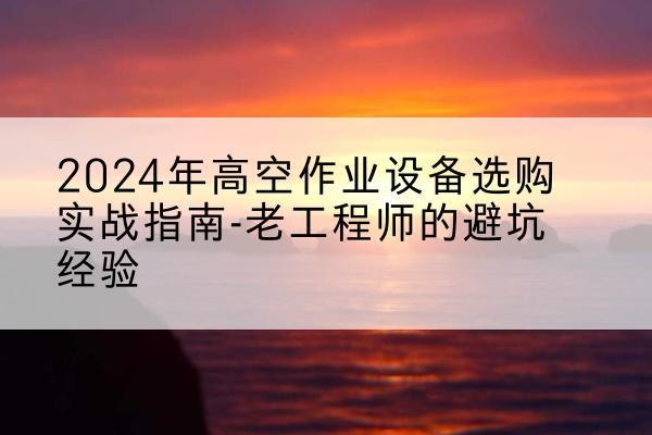 遂平高空作业升降机厂家推荐-2024年高空作业设备选购实战指南-老工程师的避坑经验