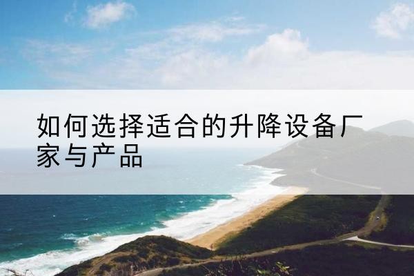 遂平电动升降平台厂家-如何选择适合的升降设备厂家与产品