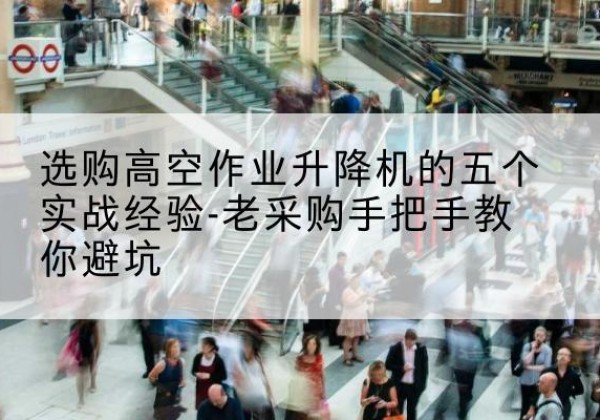 遂平高空作业升降机厂家-选购高空作业升降机的五个实战经验-老采购手把手教你避坑
