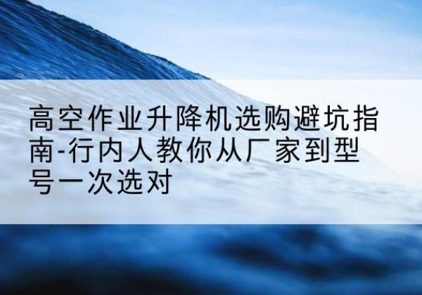 遂平升降平台厂家-高空作业升降机选购避坑指南-行内人教你从厂家到型号一次选对