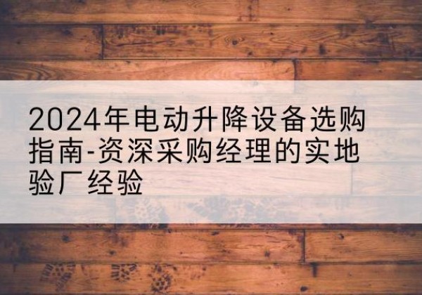 遂平电动剪叉升降平台厂家-2024年电动升降设备选购指南-资深采购经理的实地验厂经验
