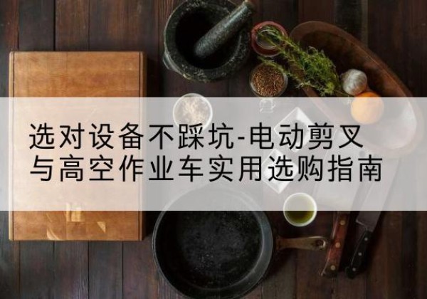 遂平电动剪叉升降平台怎么选-选对设备不踩坑-电动剪叉与高空作业车实用选购指南