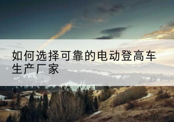 遂平电动登高车厂家-如何选择可靠的电动登高车生产厂家