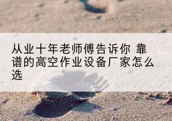 遂平高空作业升降机厂家推荐-从业十年老师傅告诉你 靠谱的高空作业设备厂家怎么选