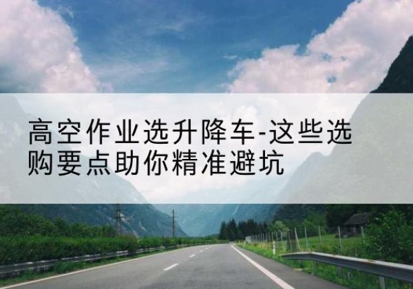 遂平升降车厂家-高空作业选升降车-这些选购要点助你*避坑