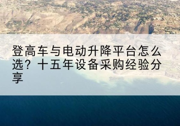 遂平登高车厂家厂家-登高车与电动升降平台怎么选？十五年设备采购经验分享