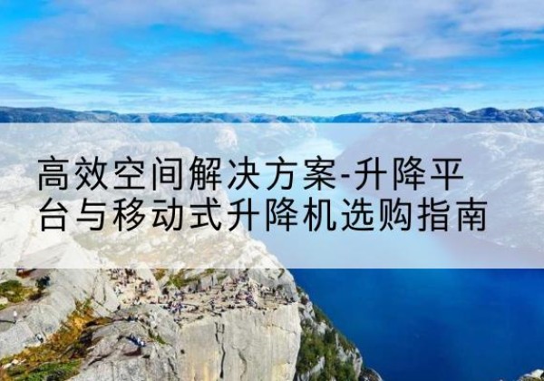 遂平升降平台厂家-*空间解决方案-升降平台与移动式升降机选购指南