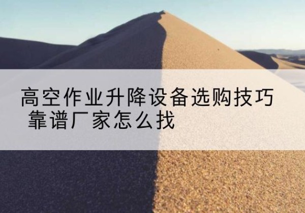 遂平电动升降平台厂家推荐-高空作业升降设备选购技巧 靠谱厂家怎么找