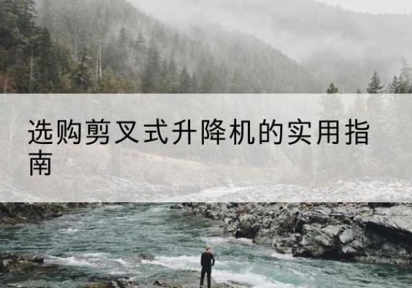 遂平剪叉式升降机怎么选-选购剪叉式升降机的实用指南