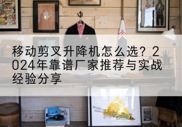 遂平升降平台厂家推荐-移动剪叉升降机怎么选？2024年靠谱厂家推荐与实战经验分享