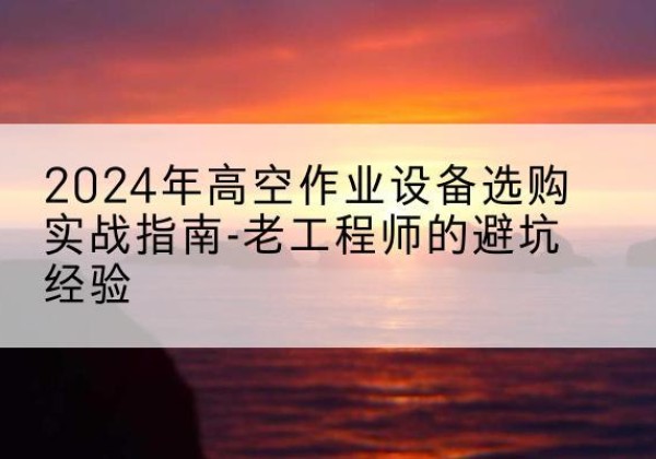 遂平高空作业升降机厂家推荐-2024年高空作业设备选购实战指南-老工程师的避坑经验