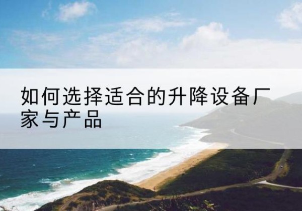 遂平电动升降平台厂家-如何选择适合的升降设备厂家与产品